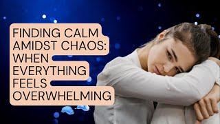 Finding Calm Amidst Chaos: When Everything Feels Overwhelming