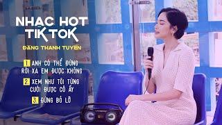 Playlist Nhạc Hot TikTok - Anh Có thể Đừng Rời Xa Em Được Không, Đừng Bỏ Lỡ | Đặng Thanh Tuyền