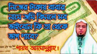 নিজের টাকায় বাবার নামে জমি কিনলে সব ভাইবোন কি তা থেকে ভাগ পাবে?--শায়খ আহমাদুল্লাহ।[Abdullah Khalaf