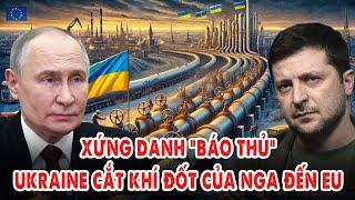 Xứng danh “báo thủ”: Ukraine cắt luôn nguồn khí đốt của Nga sang Châu Âu