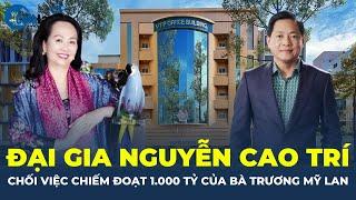 Đại gia Nguyễn Cao Trí CHỐI việc CHIẾM ĐOẠT 1.000 tỷ của bà Trương Mỹ Lan | CafeLand