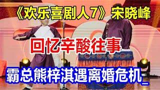 《欢乐喜剧人7》宋晓峰回忆辛酸往事,霸总熊梓淇遇离婚危机_