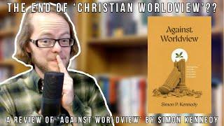 The End of 'Christian Worldview'?? A Review of "Against Worldview" by Simon Kennedy