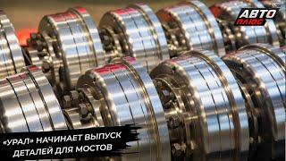Автозавод «Урал» начинает выпуск деталей для своих мостов  Новости с колёс №3297