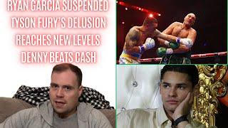 TYSON FURY THE MOST DELUSIONAL FIGHTER GOING, RYAN GARCIA SUSPENDED FOR A YEAR, DENNY BEATS CASH..!!