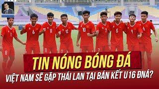 Tin nóng 29/6: Việt Nam sẽ gặp Thái Lan tại Bán kết U16 ĐNÁ? Kình địch thầy Park gia hạn hợp đồng