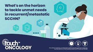 What’s on the horizon to tackle unmet needs in recurrent/metastatic SCCHN?