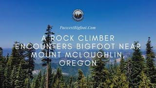 A Rock Climber Encounters Bigfoot Near Mt. McLoughlin, Oregon