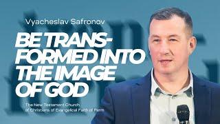 Vyacheslav Safronov, Be transformed into the image of God | February 26, 2023