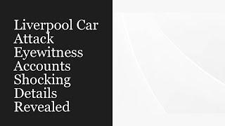 Liverpool Car Attack Eyewitness Accounts: Shocking Details Revealed