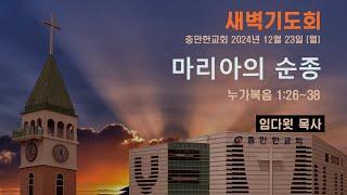 충만한교회 l 2024. 12. 23. (월) l 새벽기도회 l 누가복음 1:26~38 l 마리아의 순종 l 임다윗 담임목사