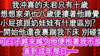 我沖喜的夫君只有十歲，想想家弟也八歲便摟著他睡覺，小屁孩跟奶娃娃有什麼區別？一開始他還夜裏踹我下床 別碰我，可日子越來越久他便抱著我不放，直到成年那日……| #為人處世#生活經驗#情感故事#養老#退休