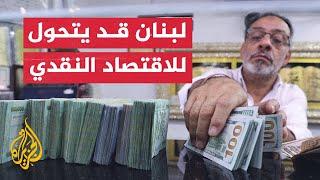 بسبب الأزمة الاقتصادية.. تحذيرات من تحول لبنان إلى اقتصاد نقدي