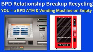 BPD Relationship Breakup Recycling You are a BPD ATM & Vending Machine on Empty