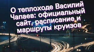 О теплоходе Василий Чапаев: официальный сайт, расписание и маршруты круизов