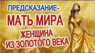  ПРЕДСКАЗАНИЕ - МАТЬ МИРА, ЖЕНЩИНА ИЗ ЗОЛОТОГО ВЕКА, БОГИНЯ ЗОЛОТОГО СВЕТА!