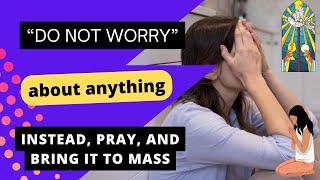 Do not WORRY about ANYTHING, instead, pray and attend Holy Mass