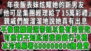 年夜飯表妹炫耀她的新男友「他可是集團經理給了15萬彩禮」親戚們酸溜溜地說她真有出息，不像我離婚還帶娃以後有的苦吃，可他們不知此刻我的銀行卡裡，冰冷地躺著600000000撫養費#荷上清風#爽文