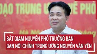 Bắt giam nguyên Phó Trưởng ban Ban Nội chính Trung ương Nguyễn Văn Yên