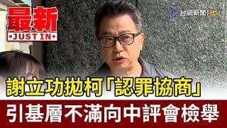 謝立功拋柯「認罪協商」 引基層不滿向中評會檢舉【最新快訊】