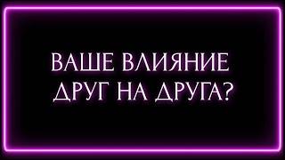 ВАШЕ ВЛИЯНИЕ ДРУГ НА ДРУГА ?