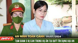 An ninh toàn cảnh ngày 19/7: Bắt tạm giam nguyên giám đốc Quỹ tín dụng Đại An | ANTV