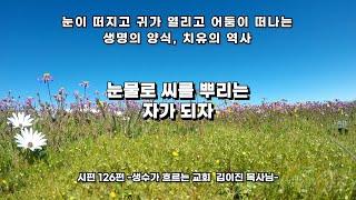 눈물로 씨를 뿌리는 자가 되자 -시편 126편- Let’s become those who sow seeds with tears.-Psalms126생수가 흐르는 교회김이진목사님 설교