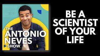 The Antonio Neves SHOW - 119. Be A Scientist Of Your Own Life