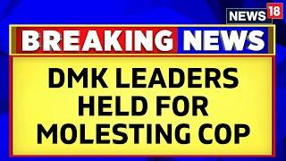 2 DMK Leaders Arrested For Molesting A Female Cop Tamil Nadu | Tamil Nadu News Today | News18