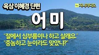 중놈하고 눈이라도 맞았냐? 대체 왜 그러고 살어? 똑 너 같은 딸 낳아서 속 썩어봐. 그때야 이 어미 심정 알것이야./ 육삼이혜경 '어미'/  책읽어주는여자/ 지니라디오/ 오디오북