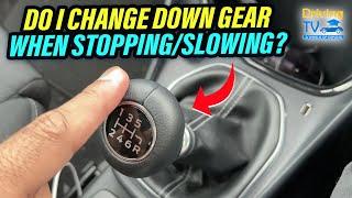 DO I CHANGE DOWN GEAR WHEN STOPPING or SLOWING?