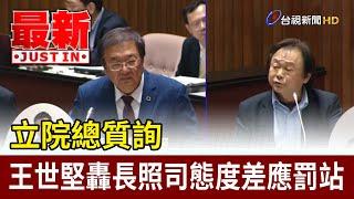 立院總質詢 王世堅轟長照司態度差應罰站【最新快訊】