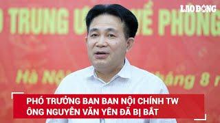 Chiếm đoạt tài liệu bí mật nhà nước, Phó Trưởng ban Ban Nội chính TW Nguyễn Văn Yên bị bắt như nào?