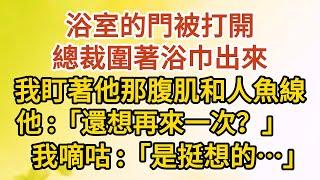 《總裁，你輕點》第01集：浴室的門被打開，總裁圍著浴巾出來，我盯著他那腹肌和人魚線，他：「還想再來一次？」，我嘀咕：「是挺想的…」#戀愛#婚姻#情感 #愛情#甜寵#故事#小說#霸總