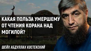 Получает ли умерший пользу от чтения Корана над могилой?