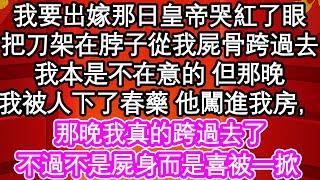 我要出嫁那日皇帝哭紅了眼，把刀架在脖子從我屍骨跨過去，我本是不在意的 但那晚，我被人下了春藥 他闖進我房，那晚我真的跨過去了，不過不是屍身而是喜被一掀 | #為人處世#生活經驗#情感故事#養老#退休