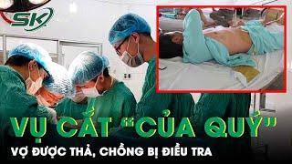 Thông Tin Mới Vụ Vợ Cắt “Của Quý” Của Chồng: Vợ Được Trả Tự Do, Chồng Bị Điều Tra | SKĐS