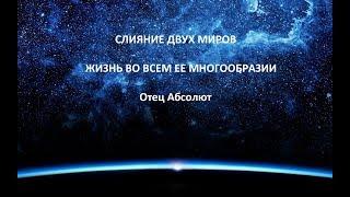 СЛИЯНИЕ ДВУХ МИРОВ , ""ЖИЗНЬ ВО ВСЕМ ЕЕ МНОГООБРАЗИИ"" , Отец Абсолют