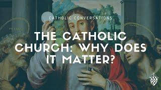 Catholic Conversations: The Catholic Church, Why Does It Matter?