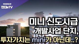 [현대경제신문 / 현대eTV] 미니 신도시급 개발사업 단지, 투자가치는 미니(mini)가 아닌데..?