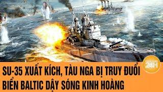 An ninh Thế giới: Su-35 xuất kích, tàu Nga bị truy đuổi kinh hoàng, biển Baltic dậy sóng