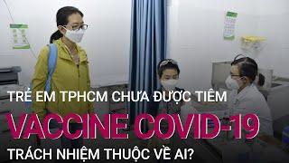 Nhiều trẻ em TPHCM vẫn chưa tiêm vaccine Covid-19: Trách nhiệm của ai? | VTC Now