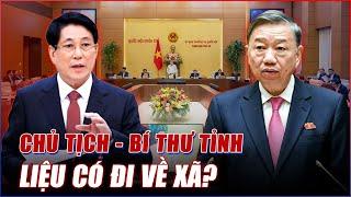 CHỦ TỊCH, BÍ THƯ TỈNH SẼ ĐIỀU CHUYỂN VỀ XÃ CÔNG TÁC SAU SÁP NHẬP TỈNH - TINH GỌN BỘ MÁY NHÀ NƯỚC?