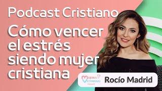 ¿Cómo vencer el estrés siendo cristiana? - Rocío Madrid | Podcast Cristiano