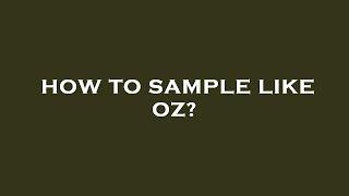 How to sample like oz?