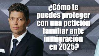 ¿Cómo te puedes proteger con una petición familiar ante inmigración en 2025?