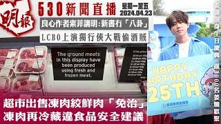 明報五點半新聞直播 (2024.04.23) ︳超市出售凍肉絞鮮肉「免治」 凍肉再冷藏違食品安全建議 ︳良心作者索菲講明：新書冇「八卦」 ︳LCBO 上演獨行俠大戰偷酒賊