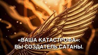 «ВАША КАТАСТРОФА»: ВЫ СОЗДАТЕЛЬ САТАНЫ.