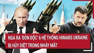 Thời sự quốc tế: Nga ra ‘đòn độc’ 6 hệ thống HIMARS Ukraine bị hủy diệt trong nháy mắt