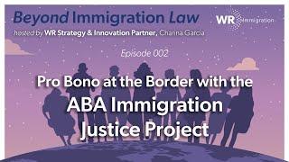 Pro Bono at the Border & ABA Immigration Justice Project | Beyond Immigration Law (002)